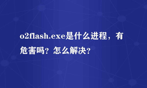 o2flash.exe是什么进程，有危害吗？怎么解决？