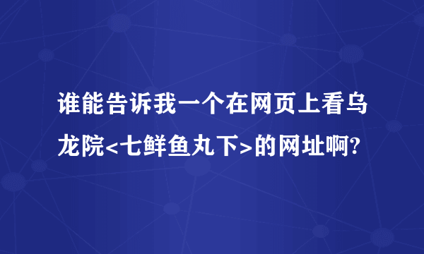 谁能告诉我一个在网页上看乌龙院<七鲜鱼丸下>的网址啊?