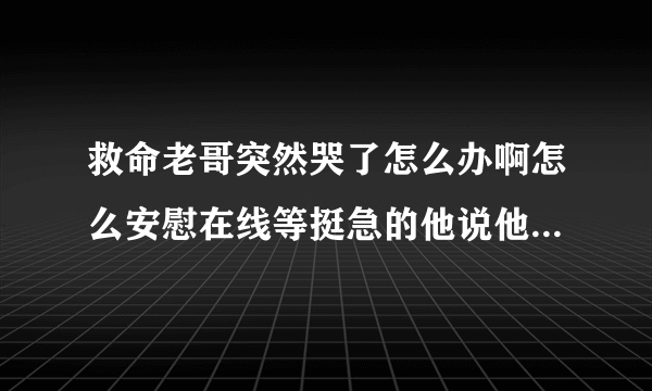 救命老哥突然哭了怎么办啊怎么安慰在线等挺急的他说他莫名其妙心情烦躁没有原因救救孩子！！快！！