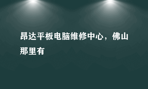 昂达平板电脑维修中心，佛山那里有