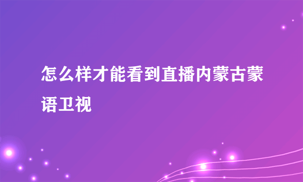 怎么样才能看到直播内蒙古蒙语卫视