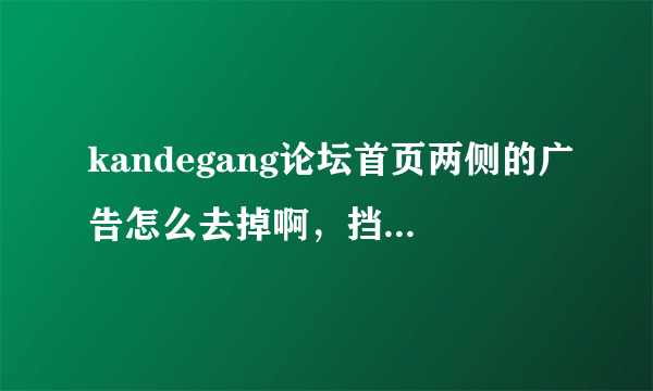 kandegang论坛首页两侧的广告怎么去掉啊，挡着都看不到什么了。求解！！！