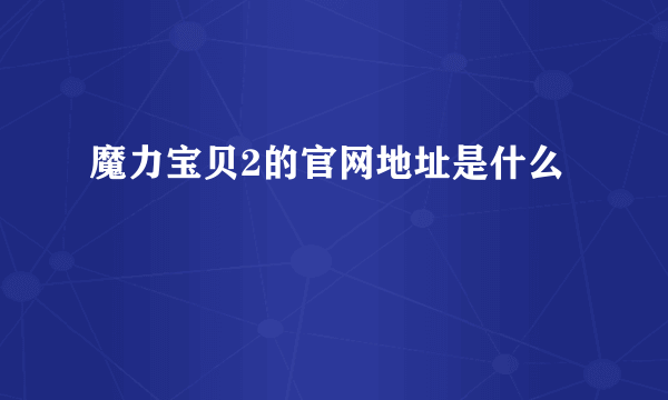 魔力宝贝2的官网地址是什么