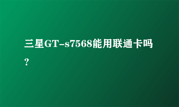 三星GT-s7568能用联通卡吗？