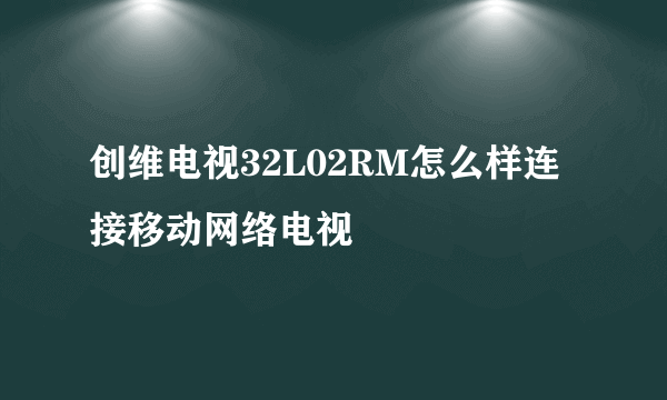 创维电视32L02RM怎么样连接移动网络电视