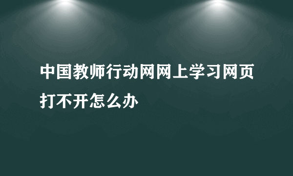 中国教师行动网网上学习网页打不开怎么办