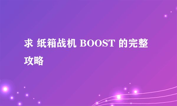 求 纸箱战机 BOOST 的完整攻略