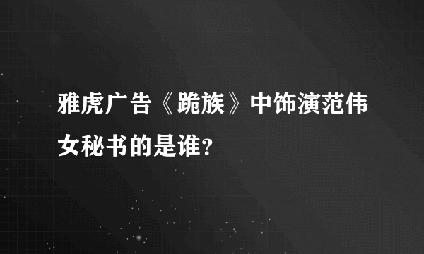 雅虎广告《跪族》中饰演范伟女秘书的是谁？