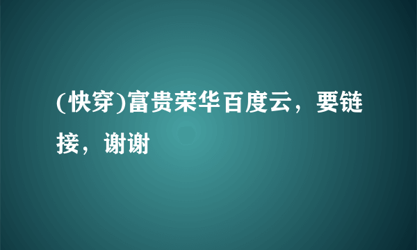 (快穿)富贵荣华百度云，要链接，谢谢