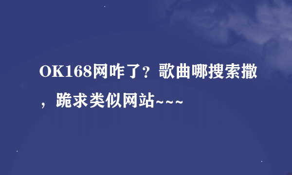 OK168网咋了？歌曲哪搜索撒，跪求类似网站~~~