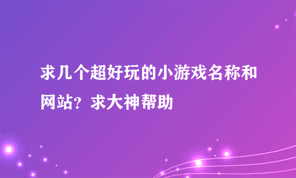 求几个超好玩的小游戏名称和网站？求大神帮助