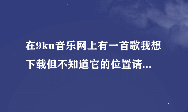 在9ku音乐网上有一首歌我想下载但不知道它的位置请问有人知道吗？