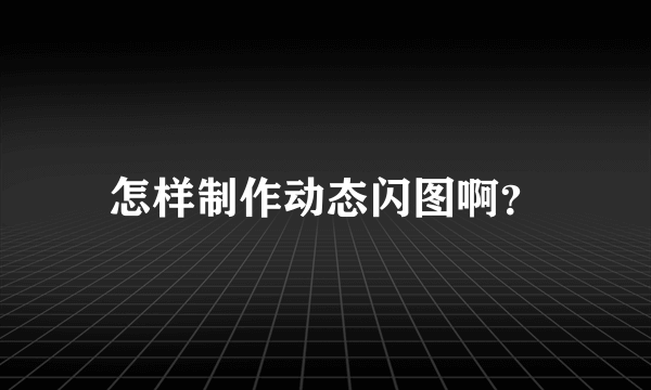 怎样制作动态闪图啊？