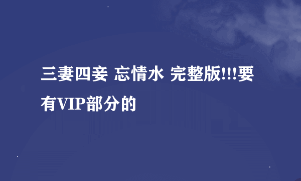 三妻四妾 忘情水 完整版!!!要有VIP部分的