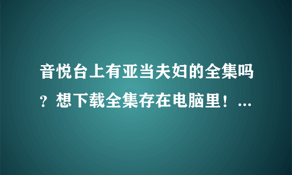 音悦台上有亚当夫妇的全集吗？想下载全集存在电脑里！（中文字幕）