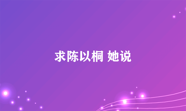 求陈以桐 她说