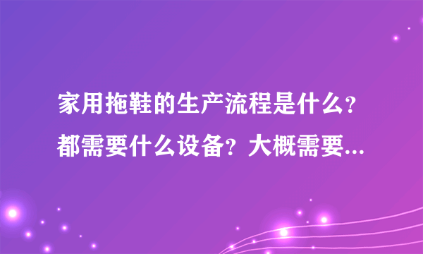 家用拖鞋的生产流程是什么？都需要什么设备？大概需要多少钱？