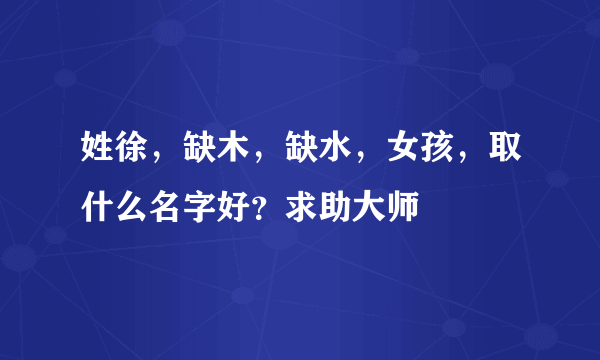 姓徐，缺木，缺水，女孩，取什么名字好？求助大师