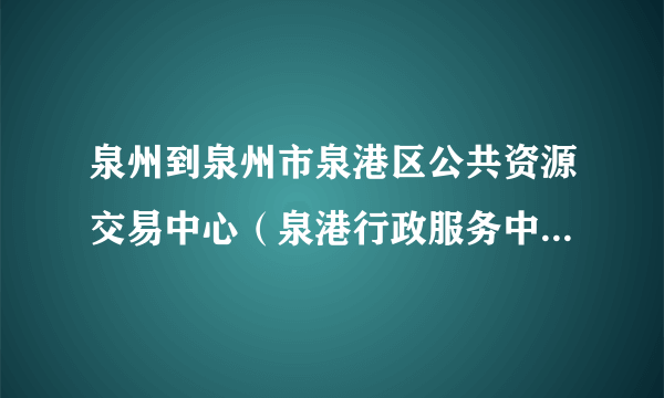 泉州到泉州市泉港区公共资源交易中心（泉港行政服务中心）怎么坐车?