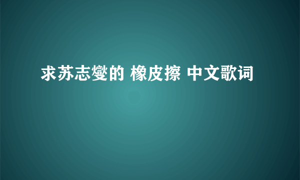 求苏志燮的 橡皮擦 中文歌词