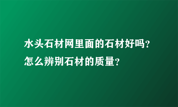 水头石材网里面的石材好吗？怎么辨别石材的质量？