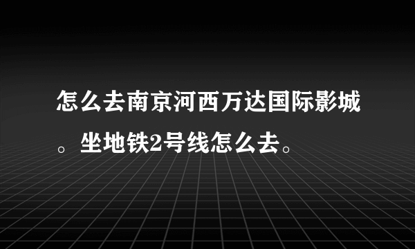 怎么去南京河西万达国际影城。坐地铁2号线怎么去。