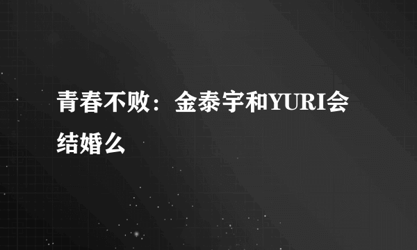 青春不败：金泰宇和YURI会结婚么