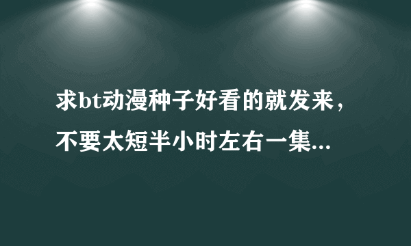 求bt动漫种子好看的就发来，不要太短半小时左右一集的最好，谢谢