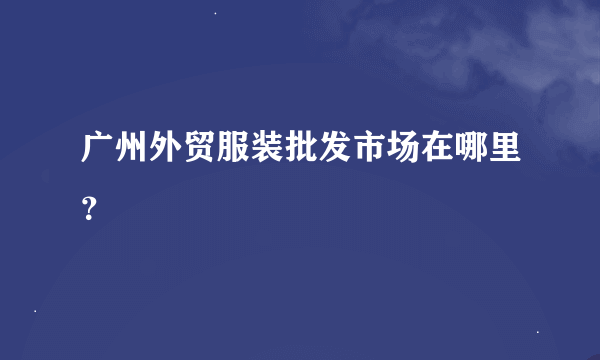 广州外贸服装批发市场在哪里？