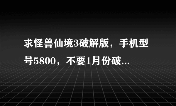 求怪兽仙境3破解版，手机型号5800，不要1月份破解的版本，那个版本打斗的画面不好看。。。