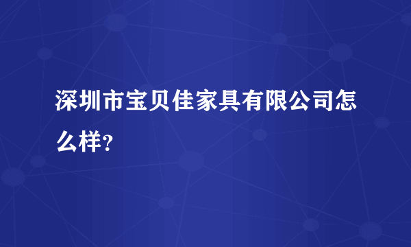 深圳市宝贝佳家具有限公司怎么样？