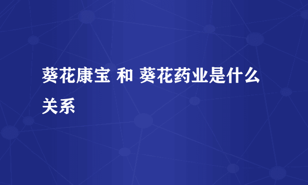 葵花康宝 和 葵花药业是什么关系