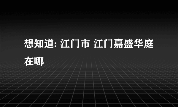 想知道: 江门市 江门嘉盛华庭 在哪