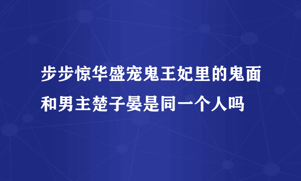 步步惊华盛宠鬼王妃里的鬼面和男主楚子晏是同一个人吗