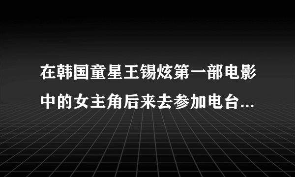 在韩国童星王锡炫第一部电影中的女主角后来去参加电台歌唱比赛时唱的歌曲是？