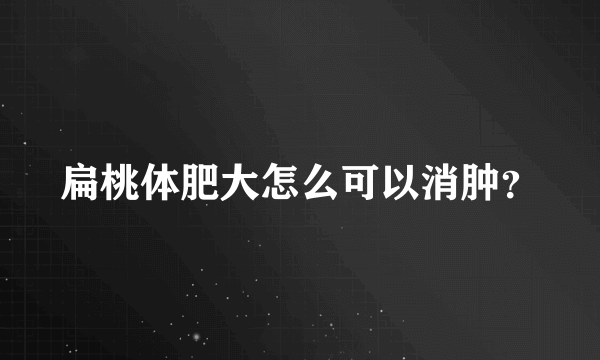 扁桃体肥大怎么可以消肿？