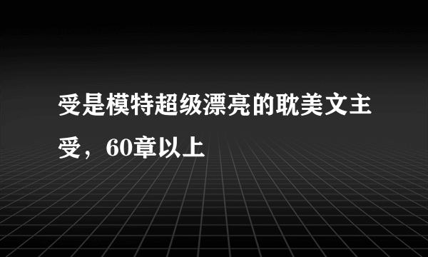 受是模特超级漂亮的耽美文主受，60章以上