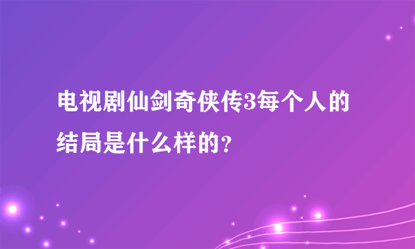 电视剧仙剑奇侠传3每个人的结局是什么样的？