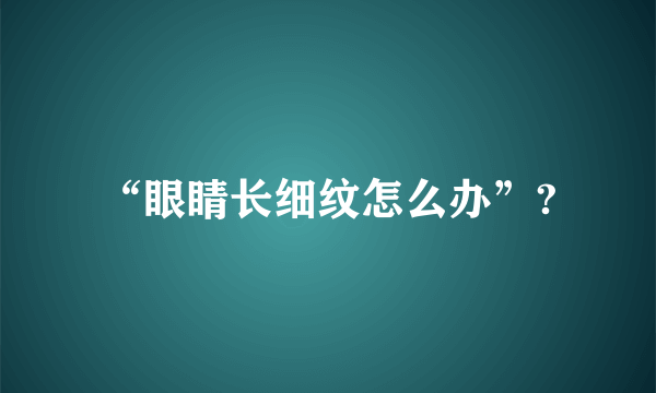 “眼睛长细纹怎么办”?