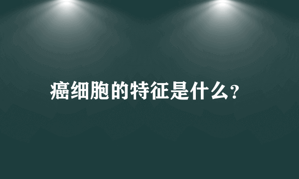 癌细胞的特征是什么？