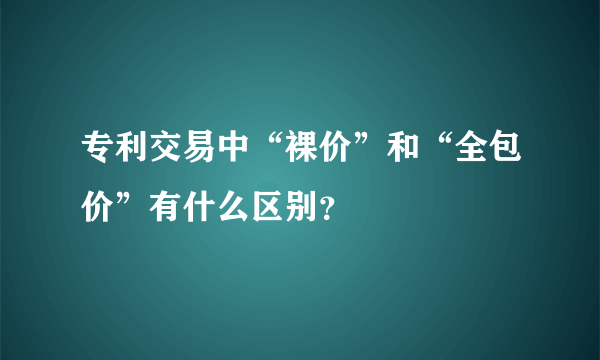 专利交易中“裸价”和“全包价”有什么区别？