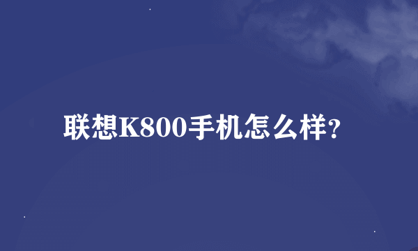 联想K800手机怎么样？