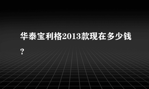 华泰宝利格2013款现在多少钱？