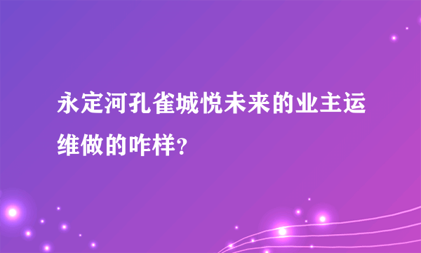 永定河孔雀城悦未来的业主运维做的咋样？