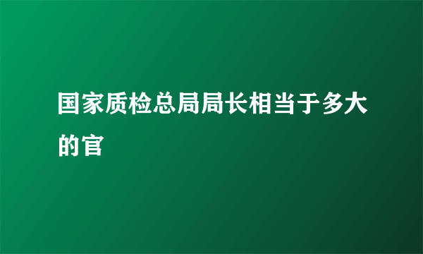 国家质检总局局长相当于多大的官