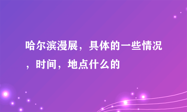 哈尔滨漫展，具体的一些情况，时间，地点什么的