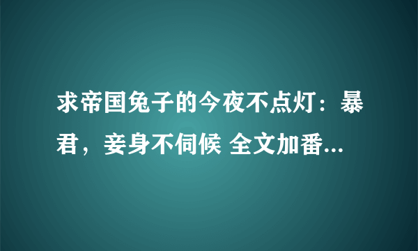 求帝国兔子的今夜不点灯：暴君，妾身不伺候 全文加番外txt！！！急！！！