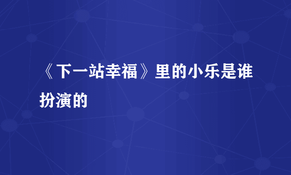 《下一站幸福》里的小乐是谁扮演的