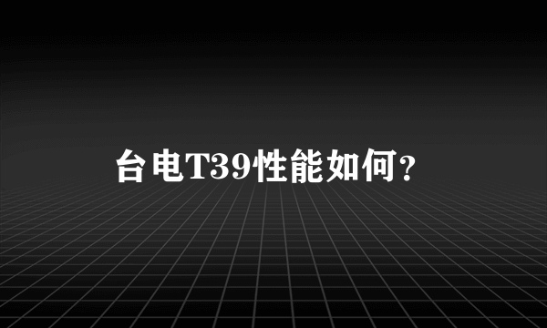 台电T39性能如何？