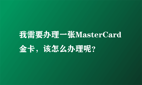 我需要办理一张MasterCard金卡，该怎么办理呢？